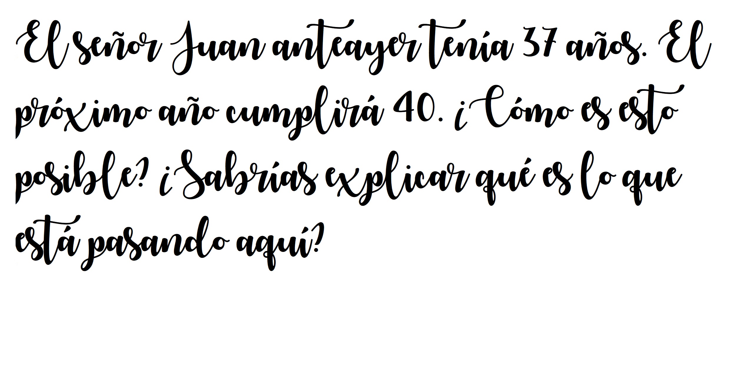 El señor Juan anteayer tenía 37 años. El próximo año cumplirá 40. ¿Cómo es esto posible? ¿Sabrías explicar qué es lo que está pasando aquí?